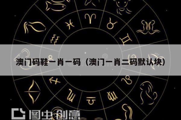 澳門碼鞋一肖一碼（澳門一肖二碼默認(rèn)塊）